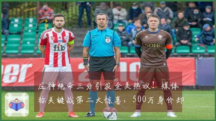 庄神绝命三分引发全美热议！媒体称关键战第二大惊喜，500万身价却展现惊人冷静