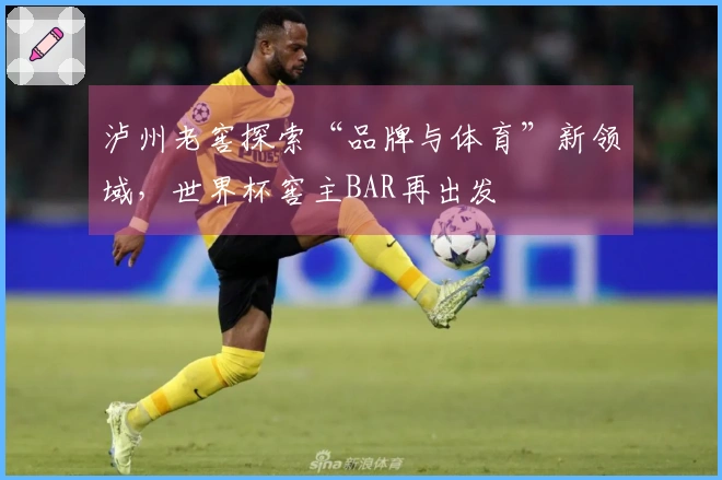 泸州老窖探索“品牌与体育”新领域，世界杯窖主BAR再出发