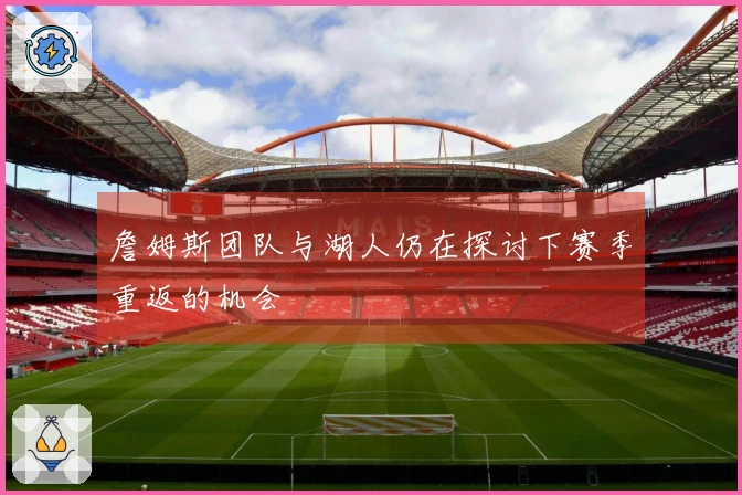 詹姆斯团队与湖人仍在探讨下赛季重返的机会