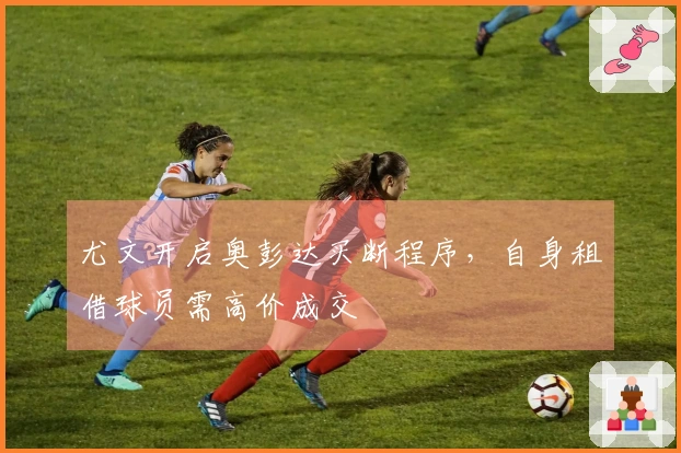 尤文开启奥彭达买断程序，自身租借球员需高价成交