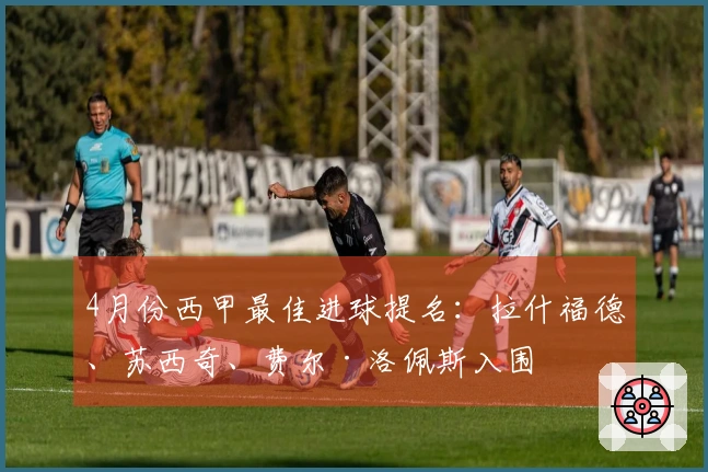 4月份西甲最佳进球提名：拉什福德、苏西奇、费尔·洛佩斯入围