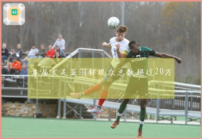 本届女足亚洲杯观众总数超过20万