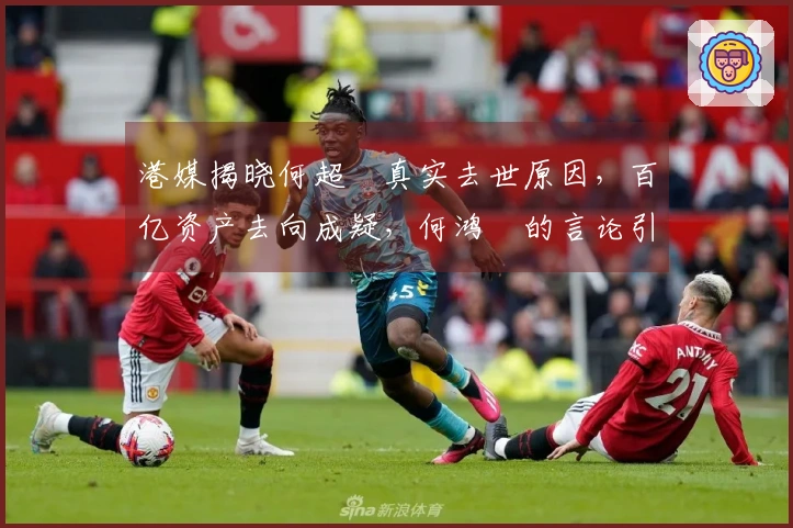 港媒揭晓何超蕸真实去世原因，百亿资产去向成疑，何鸿燊的言论引发关注