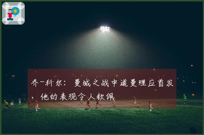 乔-科尔：曼城之战中道曼理应首发，他的表现令人钦佩