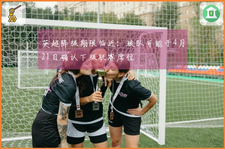 英超降级期限临近：狼队可能于4月21日确认下级联赛席位