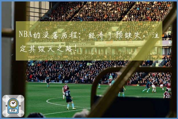 NBA的没落历程：经济干预缺失，注定其毁灭之路！