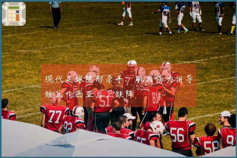 现代足球隐形杀手：肌肉伤为何导致瓦伦西亚后卫缺阵