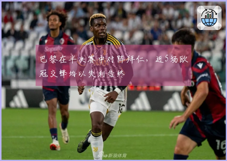 巴黎在半决赛中对阵拜仁，近5场欧冠交锋均以失利告终