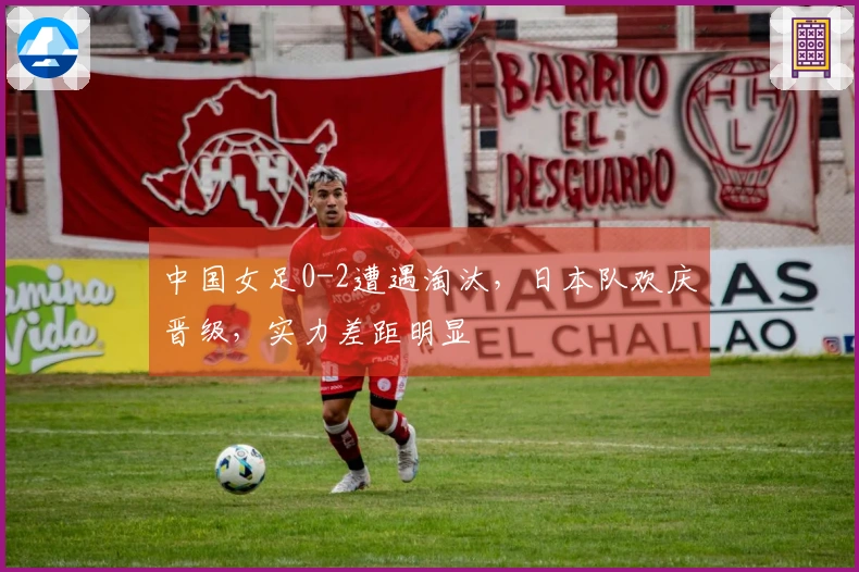 中国女足0-2遭遇淘汰，日本队欢庆晋级，实力差距明显