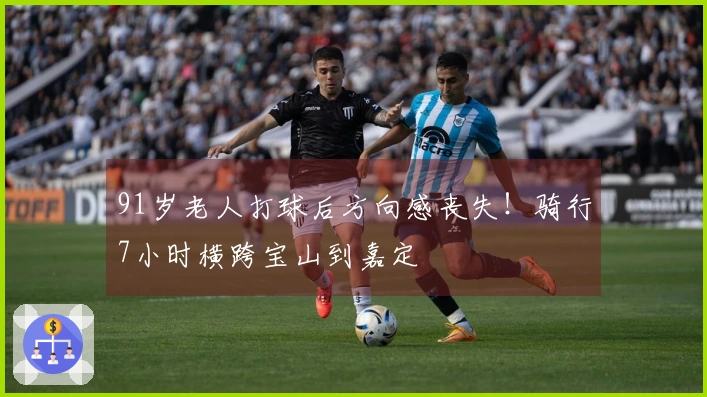 91岁老人打球后方向感丧失！骑行7小时横跨宝山到嘉定