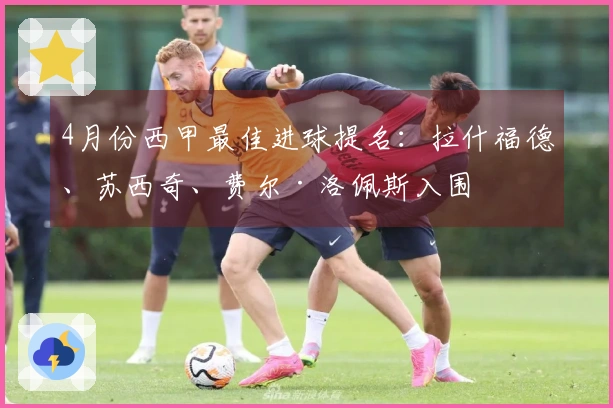 4月份西甲最佳进球提名：拉什福德、苏西奇、费尔·洛佩斯入围