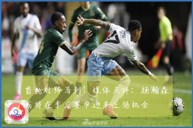 首轮对阵马刺！媒体点评：杨瀚森或将在季后赛中迎来上场机会