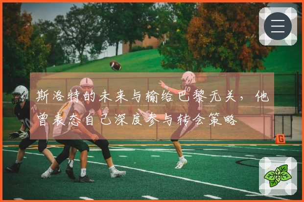 斯洛特的未来与输给巴黎无关，他曾表态自己深度参与转会策略