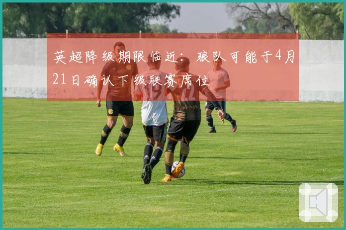 英超降级期限临近：狼队可能于4月21日确认下级联赛席位