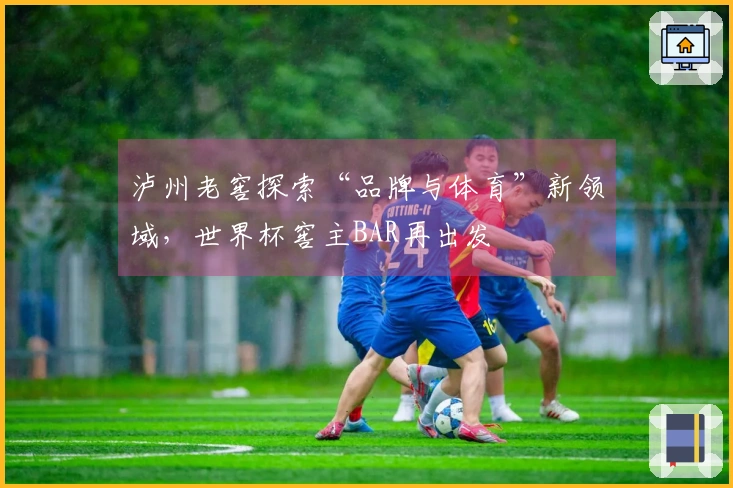 泸州老窖探索“品牌与体育”新领域，世界杯窖主BAR再出发