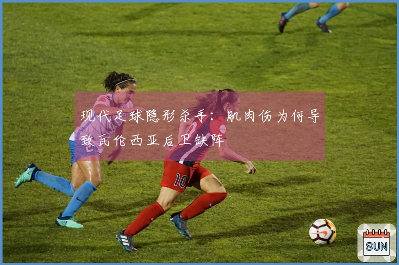 现代足球隐形杀手：肌肉伤为何导致瓦伦西亚后卫缺阵