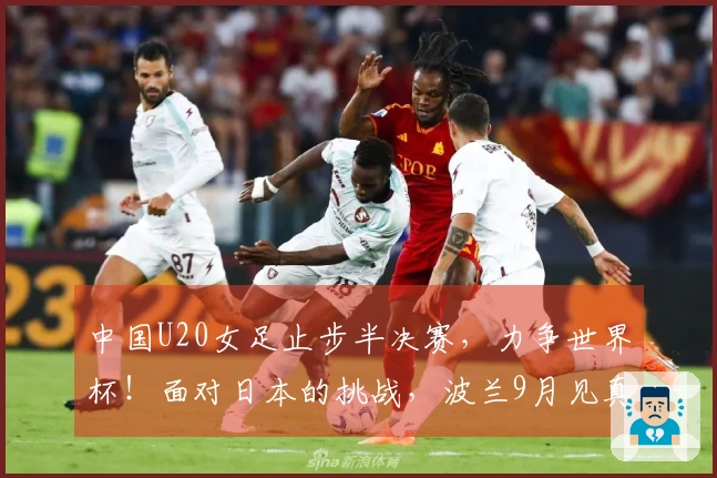 中国U20女足止步半决赛，力争世界杯！面对日本的挑战，波兰9月见真章