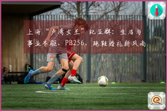 上海“卢湾女王”纪亚群：生活与事业齐驱，PB256，跑鞋婚礼新风尚