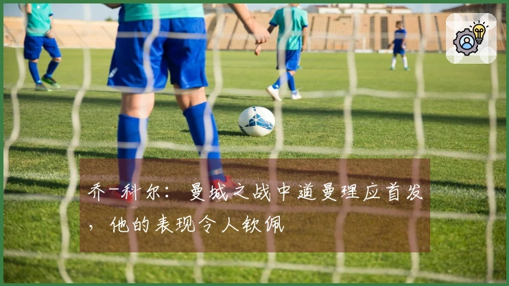 乔-科尔：曼城之战中道曼理应首发，他的表现令人钦佩